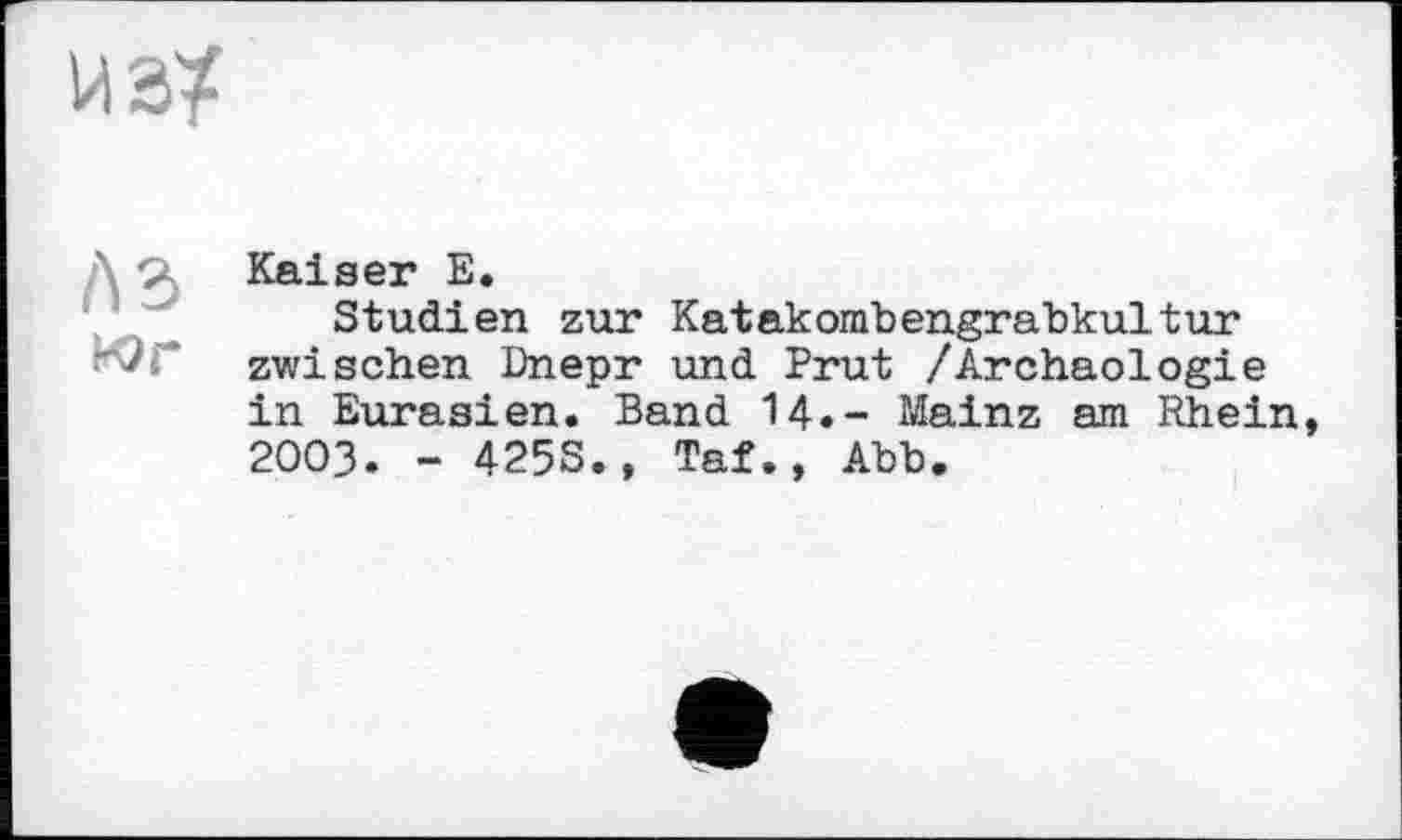 ﻿из?
Д О) Kaiser Е.
Studien zur Katakombengrabkultur zwischen Dnepr und Prut /Archäologie in Eurasien. Band 14.- Mainz am Rhein 2003. - 425S., Taf., Abb.